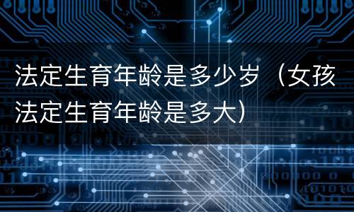 法定生育年龄是多少岁（女孩法定生育年龄是多大）