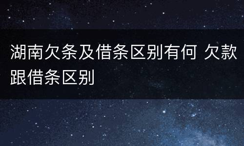 湖南欠条及借条区别有何 欠款跟借条区别