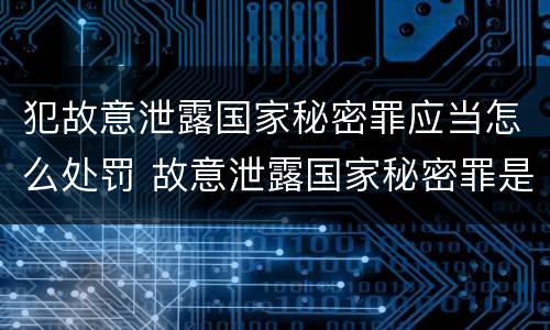 犯故意泄露国家秘密罪应当怎么处罚 故意泄露国家秘密罪是行为犯吗