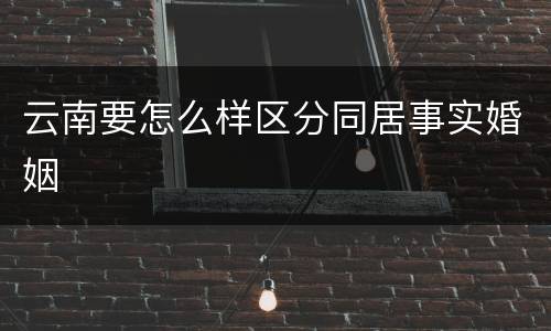 云南要怎么样区分同居事实婚姻