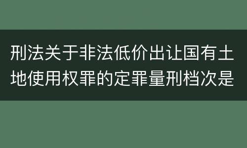 刑法关于非法低价出让国有土地使用权罪的定罪量刑档次是多少