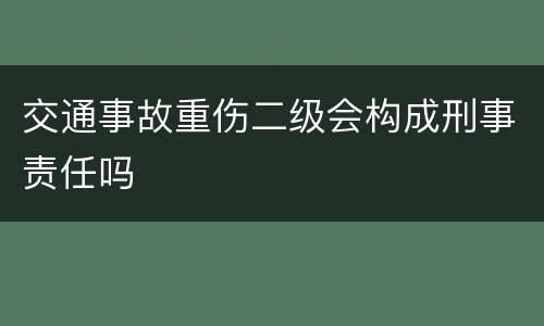 交通事故重伤二级会构成刑事责任吗