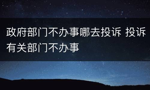 政府部门不办事哪去投诉 投诉有关部门不办事