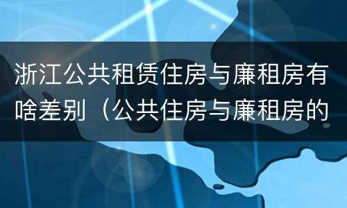 浙江公共租赁住房与廉租房有啥差别（公共住房与廉租房的区别）