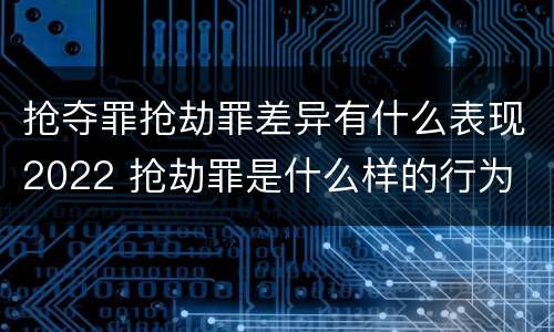 抢夺罪抢劫罪差异有什么表现2022 抢劫罪是什么样的行为