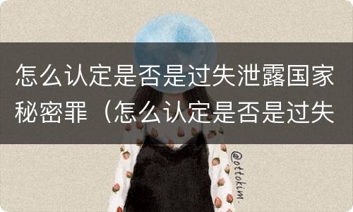 怎么认定是否是过失泄露国家秘密罪（怎么认定是否是过失泄露国家秘密罪）
