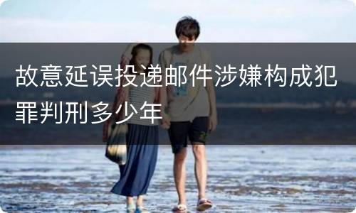 故意延误投递邮件涉嫌构成犯罪判刑多少年