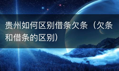 贵州如何区别借条欠条（欠条和借条的区别）