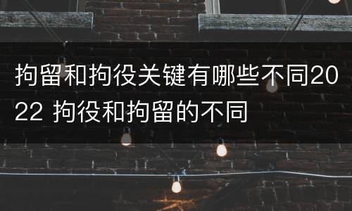 拘留和拘役关键有哪些不同2022 拘役和拘留的不同