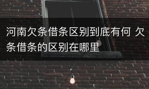 河南欠条借条区别到底有何 欠条借条的区别在哪里