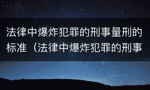 法律中爆炸犯罪的刑事量刑的标准（法律中爆炸犯罪的刑事量刑的标准是什么）
