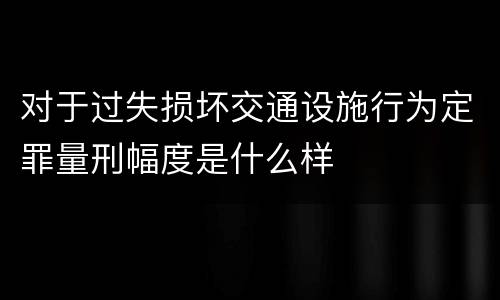 对于过失损坏交通设施行为定罪量刑幅度是什么样