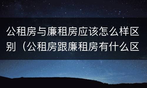 公租房与廉租房应该怎么样区别（公租房跟廉租房有什么区别）