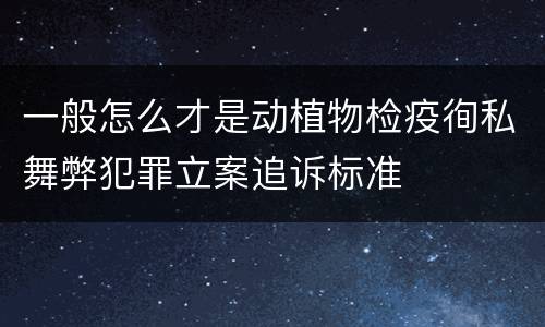 一般怎么才是动植物检疫徇私舞弊犯罪立案追诉标准