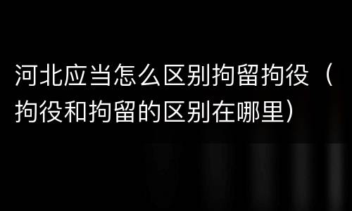 河北应当怎么区别拘留拘役（拘役和拘留的区别在哪里）