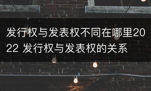 发行权与发表权不同在哪里2022 发行权与发表权的关系