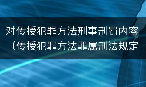 对传授犯罪方法刑事刑罚内容（传授犯罪方法罪属刑法规定的）
