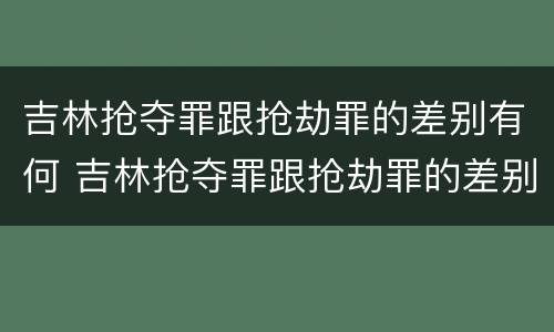 吉林抢夺罪跟抢劫罪的差别有何 吉林抢夺罪跟抢劫罪的差别有何区别