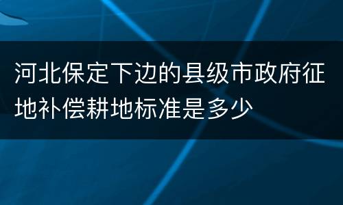 河北保定下边的县级市政府征地补偿耕地标准是多少