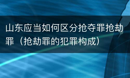 山东应当如何区分抢夺罪抢劫罪（抢劫罪的犯罪构成）