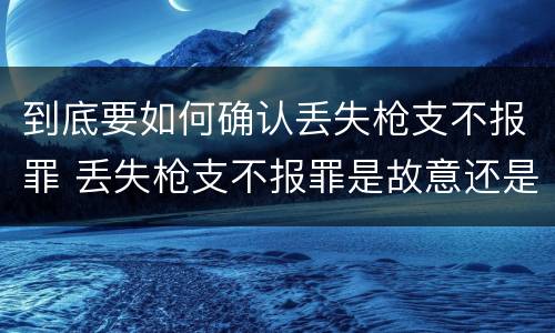 到底要如何确认丢失枪支不报罪 丢失枪支不报罪是故意还是过失