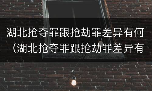 湖北抢夺罪跟抢劫罪差异有何（湖北抢夺罪跟抢劫罪差异有何不同）