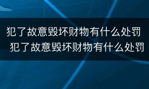 犯了故意毁坏财物有什么处罚 犯了故意毁坏财物有什么处罚吗