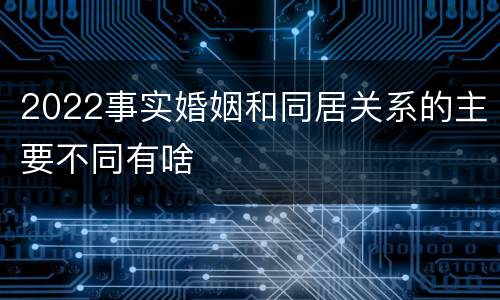 2022事实婚姻和同居关系的主要不同有啥