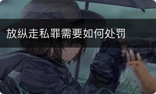 放纵走私罪需要如何处罚