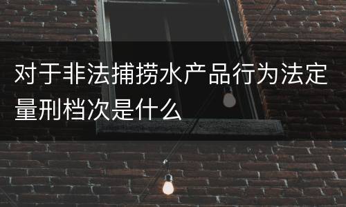 对于非法捕捞水产品行为法定量刑档次是什么