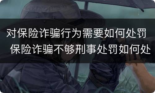 对保险诈骗行为需要如何处罚 保险诈骗不够刑事处罚如何处理
