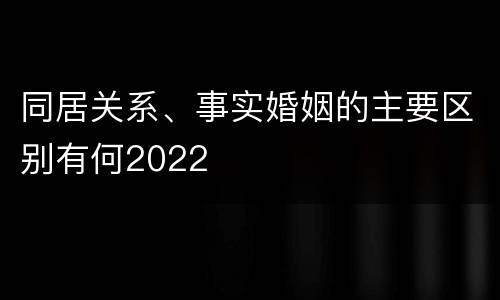 同居关系、事实婚姻的主要区别有何2022
