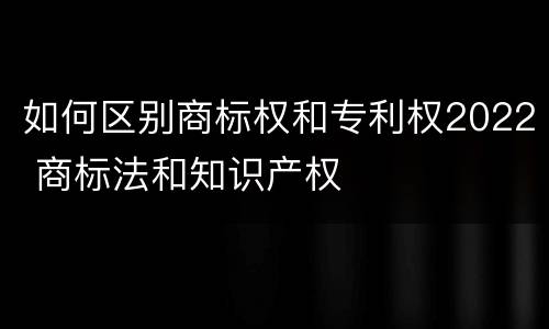 如何区别商标权和专利权2022 商标法和知识产权
