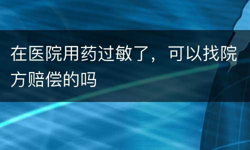在医院用药过敏了，可以找院方赔偿的吗