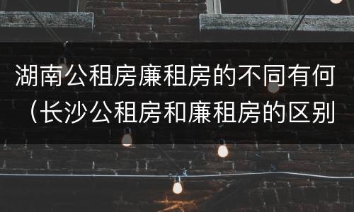 湖南公租房廉租房的不同有何（长沙公租房和廉租房的区别）