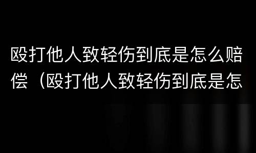 殴打他人致轻伤到底是怎么赔偿（殴打他人致轻伤到底是怎么赔偿的）