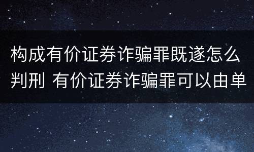 构成有价证券诈骗罪既遂怎么判刑 有价证券诈骗罪可以由单位构成吗