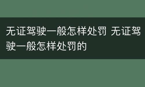 无证驾驶一般怎样处罚 无证驾驶一般怎样处罚的