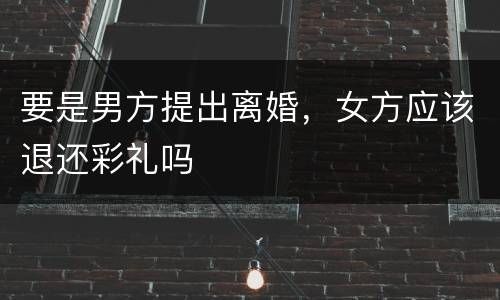 要是男方提出离婚，女方应该退还彩礼吗
