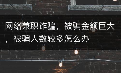 网络兼职诈骗，被骗金额巨大，被骗人数较多怎么办