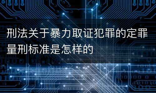 刑法关于暴力取证犯罪的定罪量刑标准是怎样的