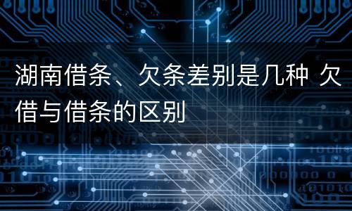 湖南借条、欠条差别是几种 欠借与借条的区别