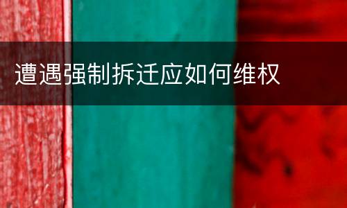 遭遇强制拆迁应如何维权