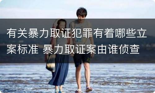 有关暴力取证犯罪有着哪些立案标准 暴力取证案由谁侦查