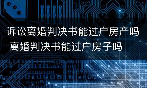 诉讼离婚判决书能过户房产吗 离婚判决书能过户房子吗