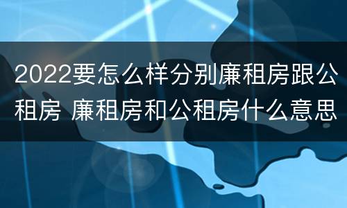 2022要怎么样分别廉租房跟公租房 廉租房和公租房什么意思