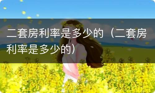 二套房利率是多少的（二套房利率是多少的）