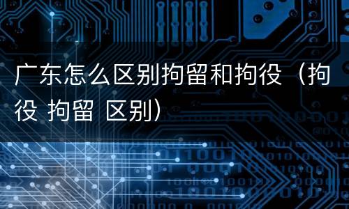 广东怎么区别拘留和拘役（拘役 拘留 区别）