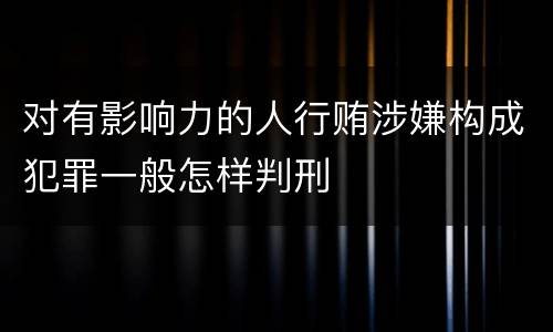 对有影响力的人行贿涉嫌构成犯罪一般怎样判刑