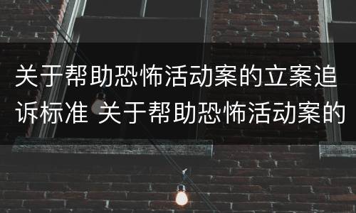 关于帮助恐怖活动案的立案追诉标准 关于帮助恐怖活动案的立案追诉标准是